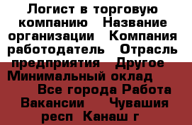 Логист в торговую компанию › Название организации ­ Компания-работодатель › Отрасль предприятия ­ Другое › Минимальный оклад ­ 35 000 - Все города Работа » Вакансии   . Чувашия респ.,Канаш г.